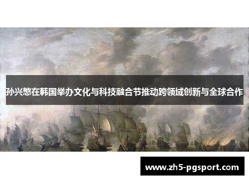 孙兴慜在韩国举办文化与科技融合节推动跨领域创新与全球合作