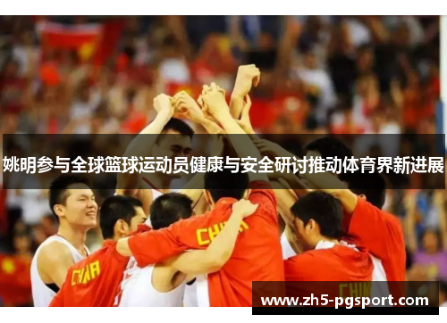 姚明参与全球篮球运动员健康与安全研讨推动体育界新进展