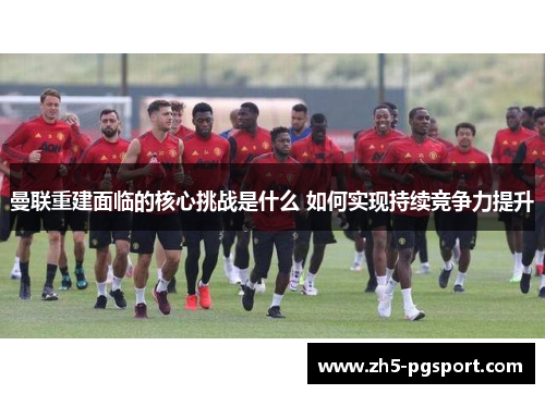 曼联重建面临的核心挑战是什么 如何实现持续竞争力提升