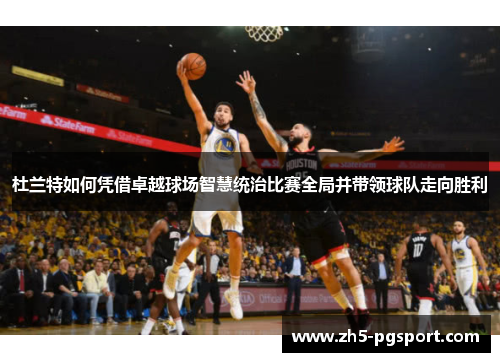 杜兰特如何凭借卓越球场智慧统治比赛全局并带领球队走向胜利