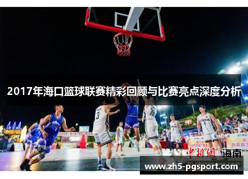 2017年海口篮球联赛精彩回顾与比赛亮点深度分析