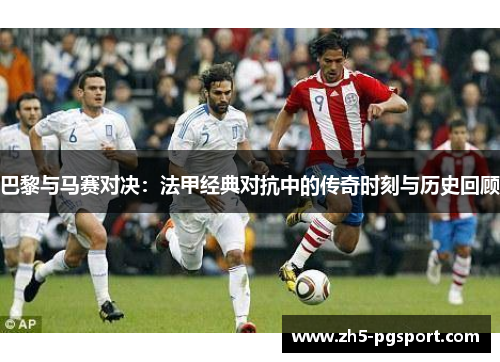 巴黎与马赛对决：法甲经典对抗中的传奇时刻与历史回顾