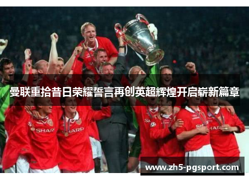 曼联重拾昔日荣耀誓言再创英超辉煌开启崭新篇章