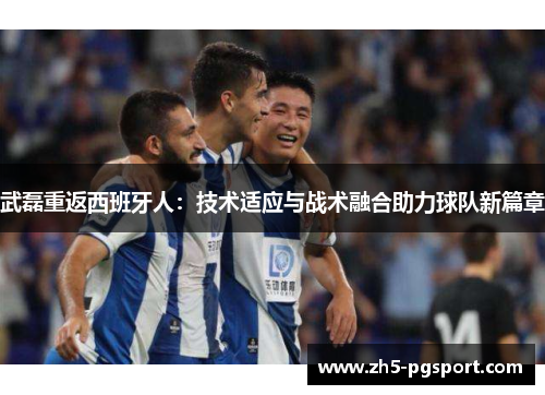 武磊重返西班牙人：技术适应与战术融合助力球队新篇章
