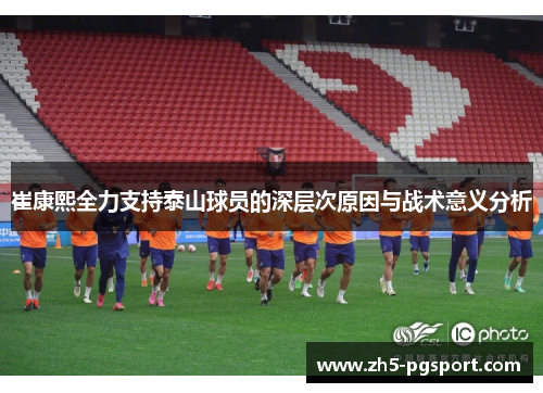 崔康熙全力支持泰山球员的深层次原因与战术意义分析