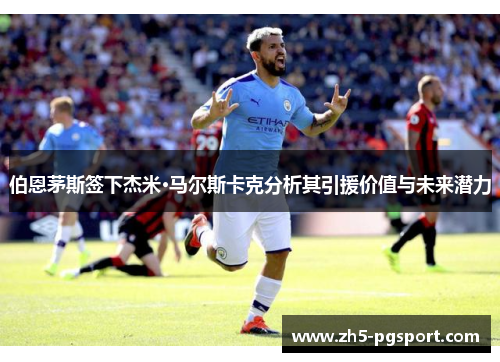 伯恩茅斯签下杰米·马尔斯卡克分析其引援价值与未来潜力