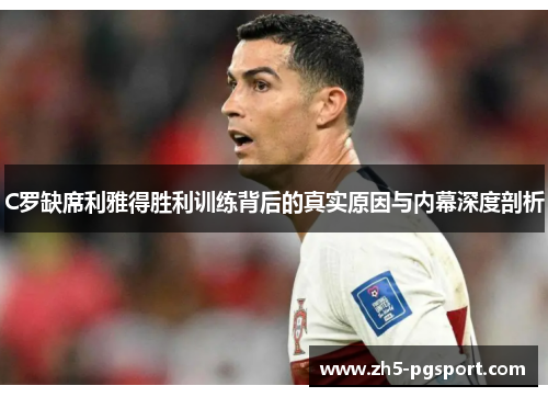 C罗缺席利雅得胜利训练背后的真实原因与内幕深度剖析