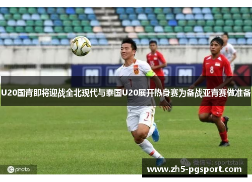 U20国青即将迎战全北现代与泰国U20展开热身赛为备战亚青赛做准备