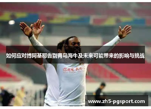 如何应对博阿基耶告别青岛海牛及未来可能带来的影响与挑战