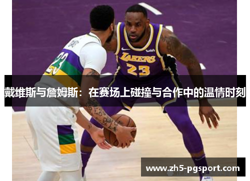 戴维斯与詹姆斯：在赛场上碰撞与合作中的温情时刻