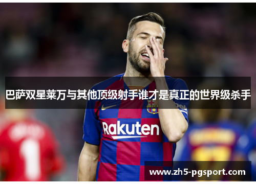 巴萨双星莱万与其他顶级射手谁才是真正的世界级杀手
