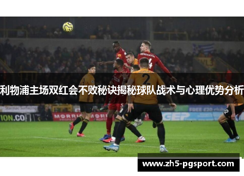利物浦主场双红会不败秘诀揭秘球队战术与心理优势分析