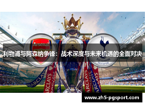 利物浦与阿森纳争锋：战术深度与未来机遇的全面对决