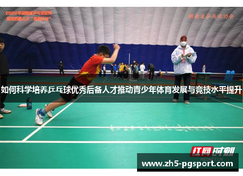 如何科学培养乒乓球优秀后备人才推动青少年体育发展与竞技水平提升