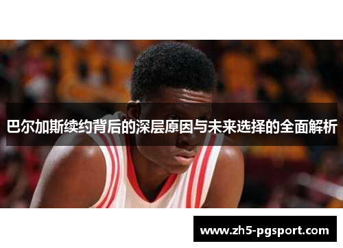 巴尔加斯续约背后的深层原因与未来选择的全面解析