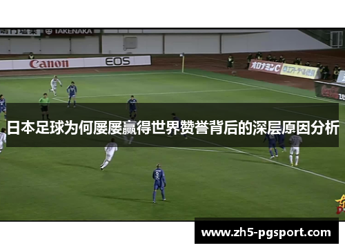 日本足球为何屡屡赢得世界赞誉背后的深层原因分析