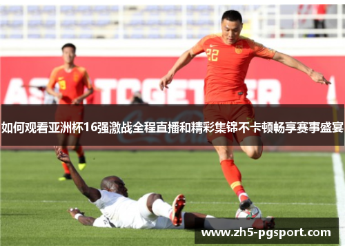 如何观看亚洲杯16强激战全程直播和精彩集锦不卡顿畅享赛事盛宴