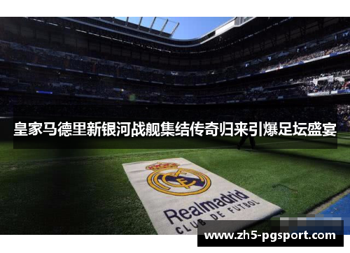 皇家马德里新银河战舰集结传奇归来引爆足坛盛宴