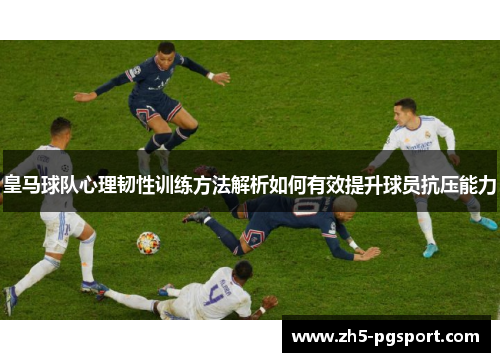 皇马球队心理韧性训练方法解析如何有效提升球员抗压能力
