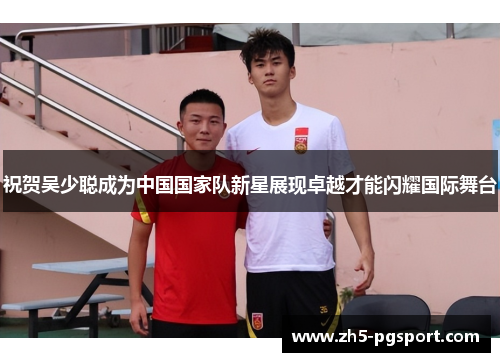 祝贺吴少聪成为中国国家队新星展现卓越才能闪耀国际舞台