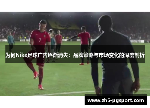 为何Nike足球广告逐渐消失：品牌策略与市场变化的深度剖析
