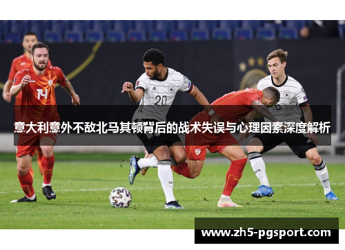 意大利意外不敌北马其顿背后的战术失误与心理因素深度解析