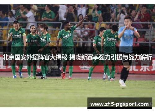 北京国安外援阵容大揭秘 揭晓新赛季强力引援与战力解析