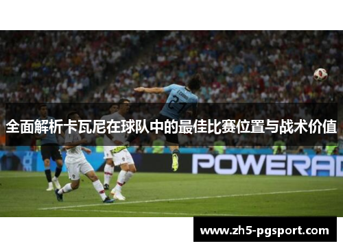 全面解析卡瓦尼在球队中的最佳比赛位置与战术价值