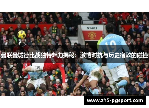 曼联曼城德比战独特魅力揭秘：激情对抗与历史宿敌的碰撞