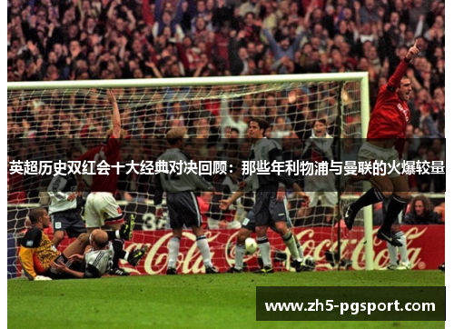 英超历史双红会十大经典对决回顾：那些年利物浦与曼联的火爆较量
