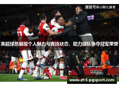 英超球员展现个人魅力与竞技状态，助力球队争夺冠军荣誉