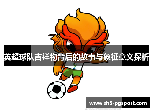 英超球队吉祥物背后的故事与象征意义探析