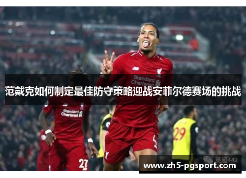 范戴克如何制定最佳防守策略迎战安菲尔德赛场的挑战