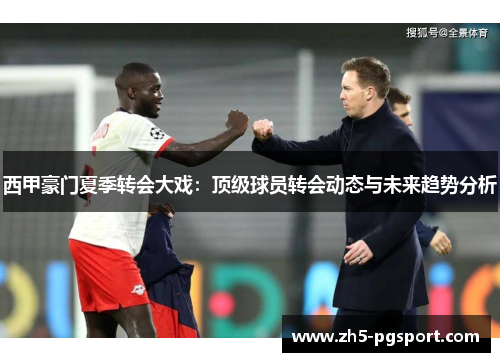 西甲豪门夏季转会大戏:顶级球员转会动态与未来趋势分析 西甲豪门夏季转会大戏:顶级球员转会动态与未来趋势分析