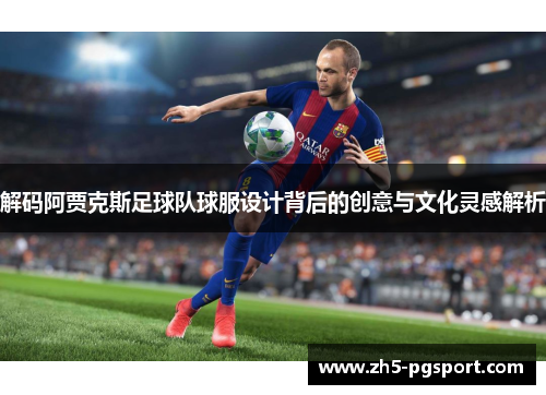 解码阿贾克斯足球队球服设计背后的创意与文化灵感解析 解码阿贾克斯足球队球服设计背后的创意与文化灵感解析