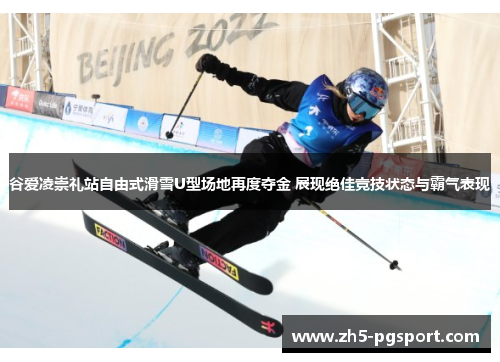 谷爱凌崇礼站自由式滑雪U型场地再度夺金 展现绝佳竞技状态与霸气表现 谷爱凌崇礼站自由式滑雪U型场地再度夺金 展现绝佳竞技状态与霸气表现