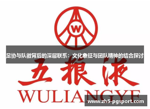 足协与队徽背后的深层联系:文化象征与团队精神的结合探讨 足协与队徽背后的深层联系:文化象征与团队精神的结合探讨