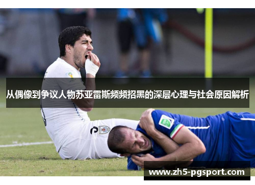 从偶像到争议人物苏亚雷斯频频招黑的深层心理与社会原因解析 从偶像到争议人物苏亚雷斯频频招黑的深层心理与社会原因解析