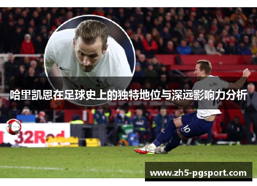 哈里凯恩在足球史上的独特地位与深远影响力分析