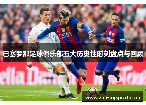 巴塞罗那足球俱乐部五大历史性时刻盘点与回顾 巴塞罗那足球俱乐部五大历史性时刻盘点与回顾