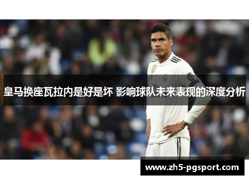 皇马换座瓦拉内是好是坏 影响球队未来表现的深度分析