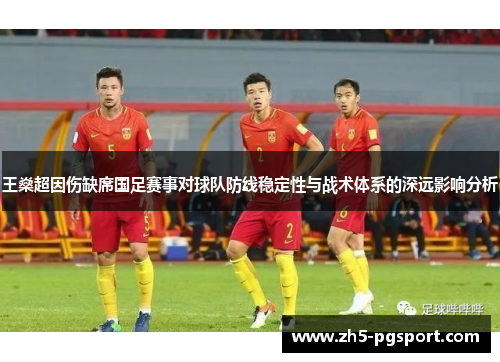 王燊超因伤缺席国足赛事对球队防线稳定性与战术体系的深远影响分析