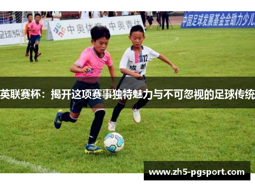 英联赛杯:揭开这项赛事独特魅力与不可忽视的足球传统 英联赛杯:揭开这项赛事独特魅力与不可忽视的足球传统