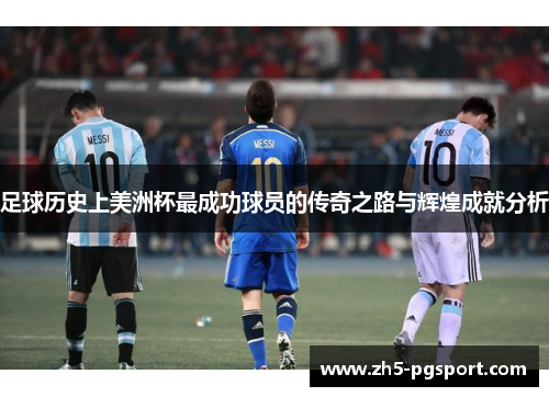 足球历史上美洲杯最成功球员的传奇之路与辉煌成就分析 足球历史上美洲杯最成功球员的传奇之路与辉煌成就分析