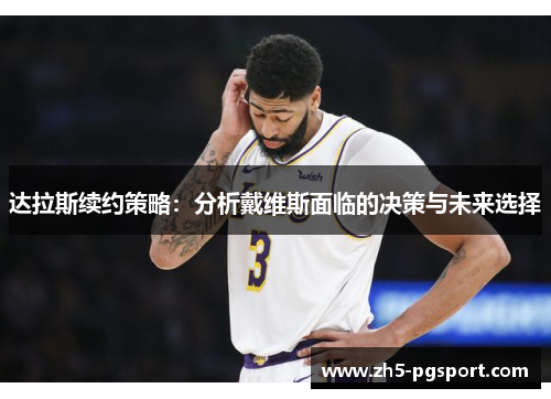 达拉斯续约策略:分析戴维斯面临的决策与未来选择 达拉斯续约策略:分析戴维斯面临的决策与未来选择