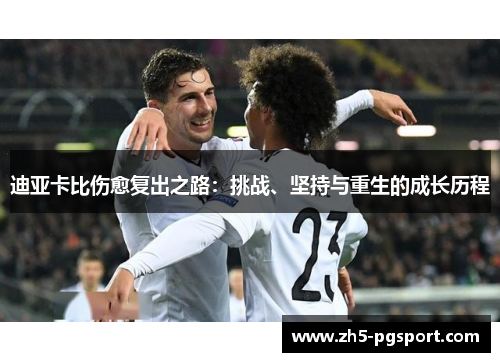 迪亚卡比伤愈复出之路:挑战、坚持与重生的成长历程 迪亚卡比伤愈复出之路:挑战、坚持与重生的成长历程