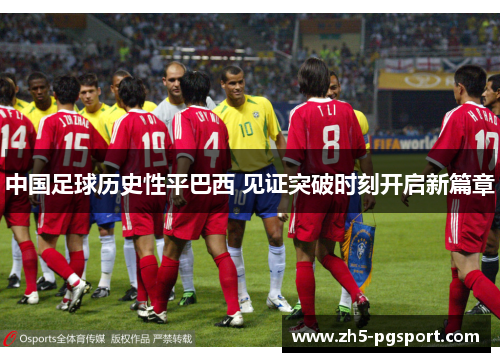 中国足球历史性平巴西 见证突破时刻开启新篇章 中国足球历史性平巴西 见证突破时刻开启新篇章
