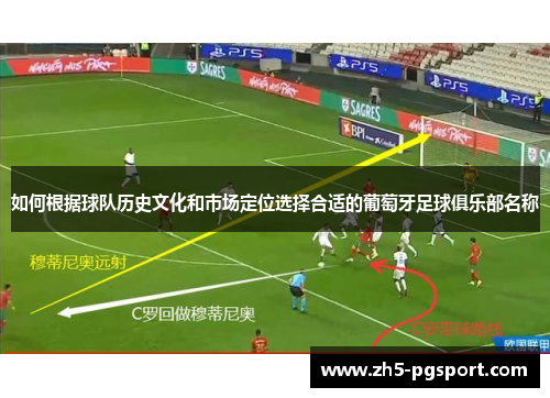 如何根据球队历史文化和市场定位选择合适的葡萄牙足球俱乐部名称 如何根据球队历史文化和市场定位选择合适的葡萄牙足球俱乐部名称