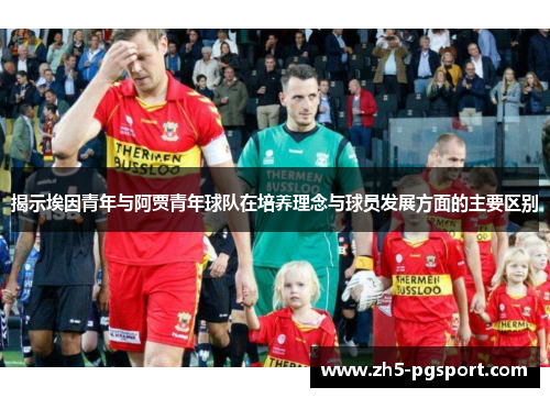 揭示埃因青年与阿贾青年球队在培养理念与球员发展方面的主要区别 揭示埃因青年与阿贾青年球队在培养理念与球员发展方面的主要区别