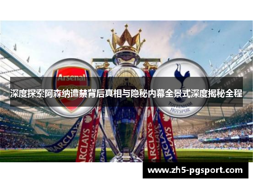 深度探索阿森纳遭禁背后真相与隐秘内幕全景式深度揭秘全程 深度探索阿森纳遭禁背后真相与隐秘内幕全景式深度揭秘全程